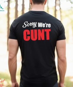 Sorry We’re Cunt Shirt