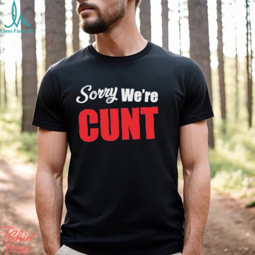 Sorry We’re Cunt Shirt