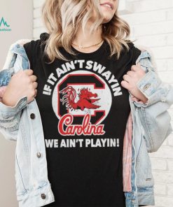 South Carolina Gamecocks if it ain’t swayin we ain’t playin shirt