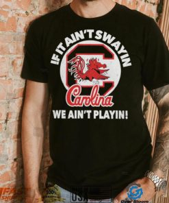 South Carolina Gamecocks if it ain’t swayin we ain’t playin shirt