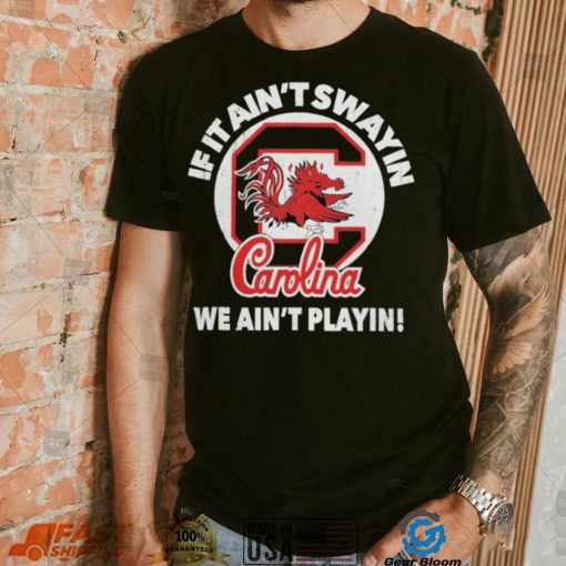 South Carolina Gamecocks if it ain’t swayin we ain’t playin shirt
