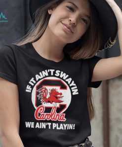 South Carolina Gamecocks if it ain’t swayin we ain’t playin shirt