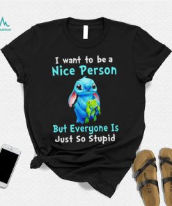 Stitch I want to be a nice person but everyone is just so stupid character funny shirt