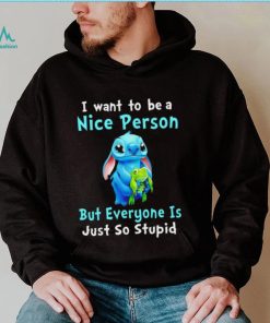 Stitch I want to be a nice person but everyone is just so stupid character funny shirt, hoodie, sweater, long sleeve and tank top Stitch I want to be a nice person but everyone is just so stupid character funny shirt