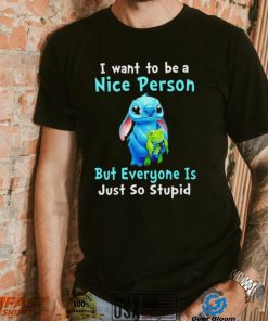 Stitch I want to be a nice person but everyone is just so stupid character funny shirt, hoodie, sweater, long sleeve and tank top Stitch I want to be a nice person but everyone is just so stupid character funny shirt