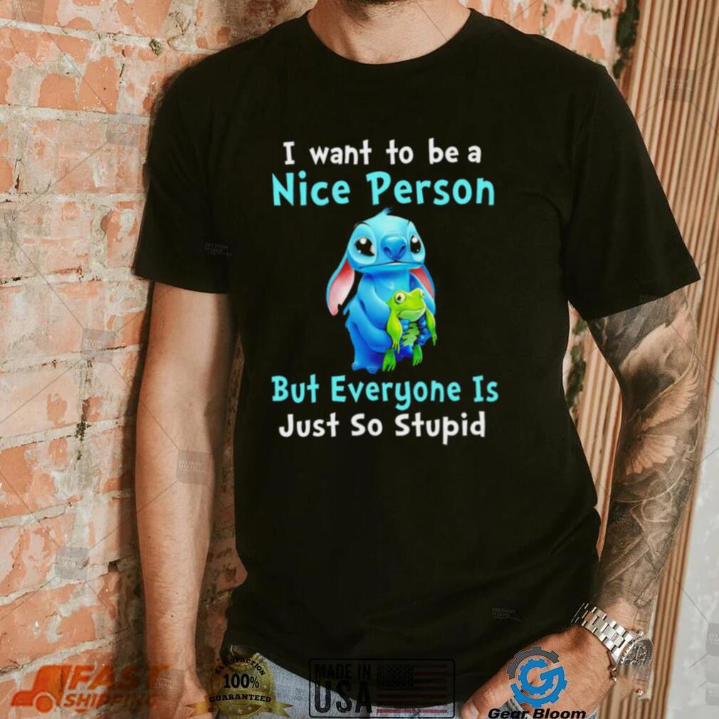Stitch I want to be a nice person but everyone is just so stupid character funny shirt Stitch I want to be a nice person but everyone is just so stupid character funny shirt