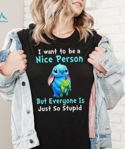 Stitch I want to be a nice person but everyone is just so stupid character funny shirt, hoodie, sweater, long sleeve and tank top Stitch I want to be a nice person but everyone is just so stupid character funny shirt