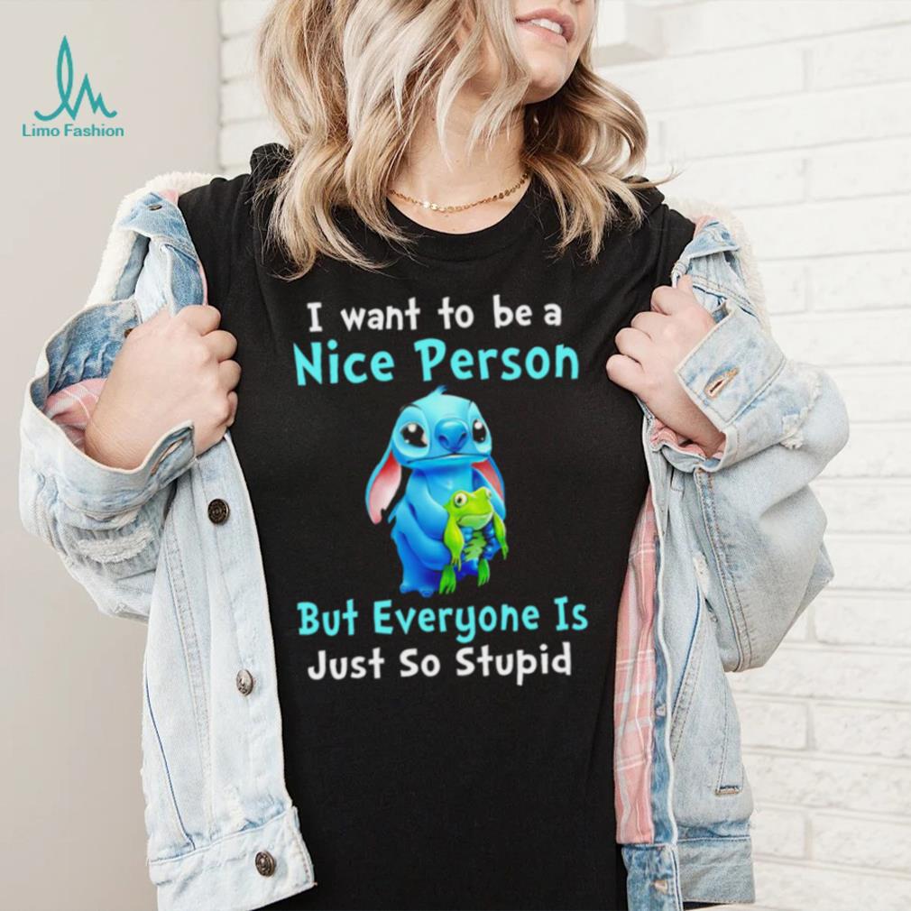 Stitch I want to be a nice person but everyone is just so stupid character funny shirt Stitch I want to be a nice person but everyone is just so stupid character funny shirt
