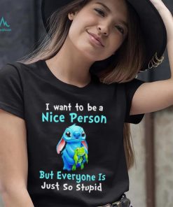 Stitch I want to be a nice person but everyone is just so stupid character funny shirt, hoodie, sweater, long sleeve and tank top Stitch I want to be a nice person but everyone is just so stupid character funny shirt