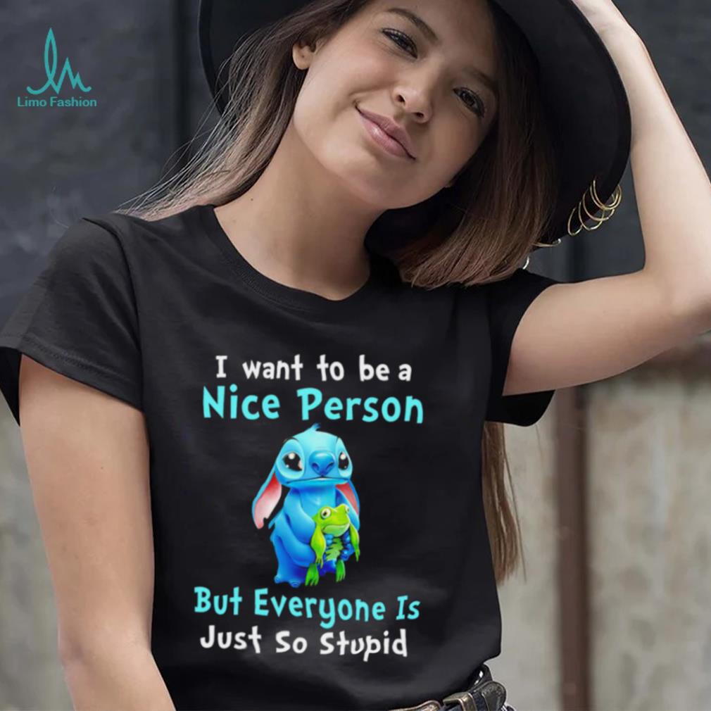 Stitch I want to be a nice person but everyone is just so stupid character funny shirt Stitch I want to be a nice person but everyone is just so stupid character funny shirt