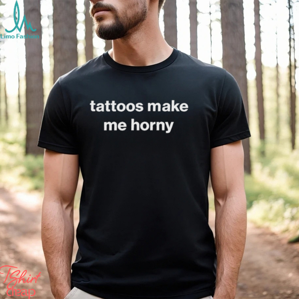 Tattoos Make Me Horny Shirt - Limotees