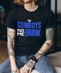 The Cowboys Make Me Drink T Shirt