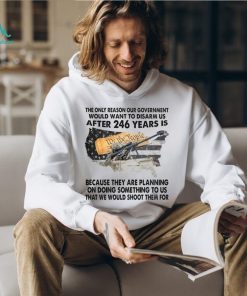 The Only Reason Our Government Would Want To Disarm Us After 246 Year Is Shirt