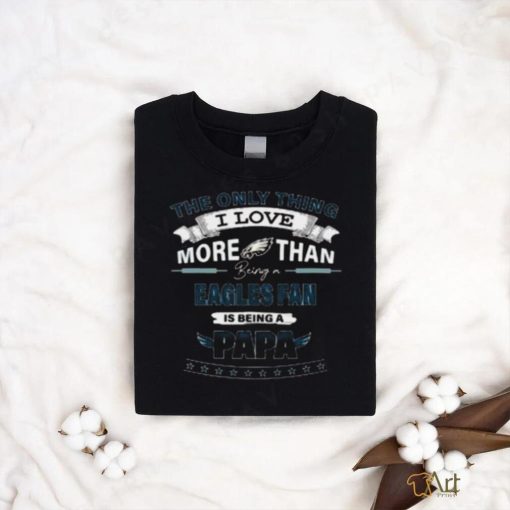 The Only Thing I Love More Than Being A Philadelphia Eagles Fan Is Being A Papa Shirt