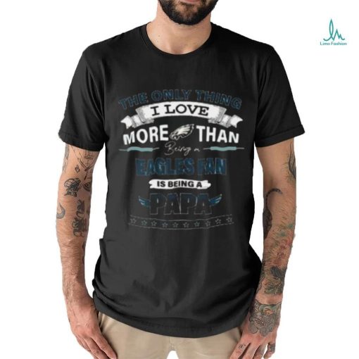 The Only Thing I Love More Than Being A Philadelphia Eagles Fan Is Being A Papa Shirt