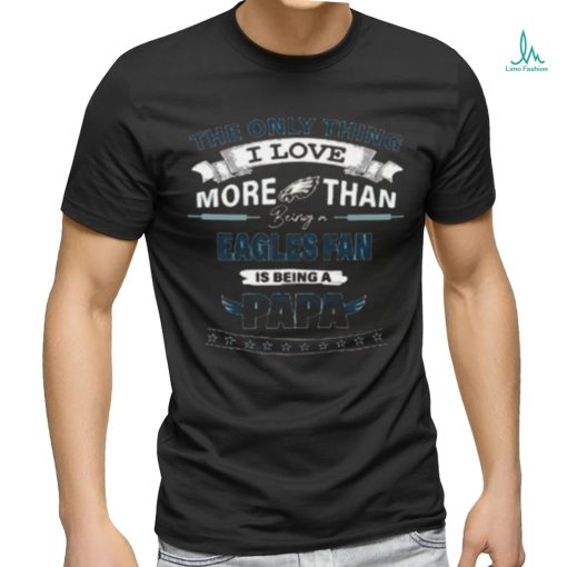 The Only Thing I Love More Than Being A Philadelphia Eagles Fan Is Being A Papa Shirt