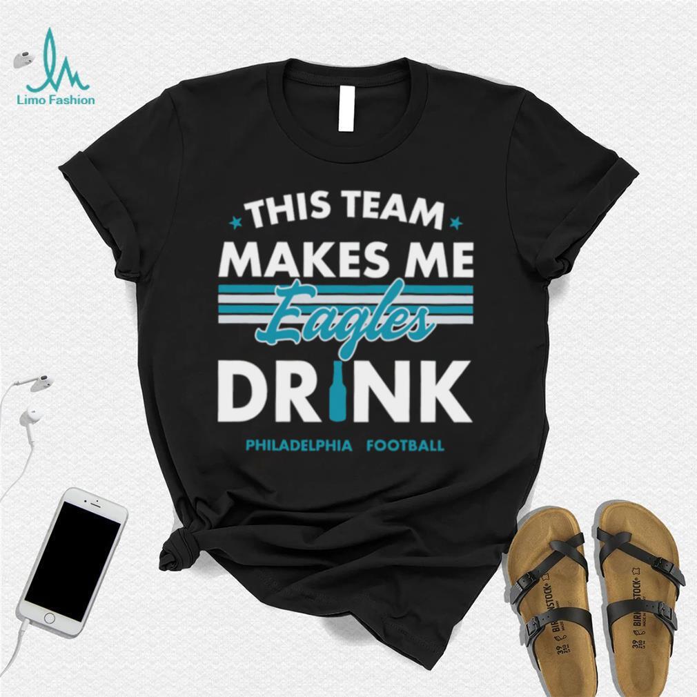 This team makes me Eagles drink Philadelphia football 2024 shirt This team makes me Eagles drink Philadelphia football 2024 shirt