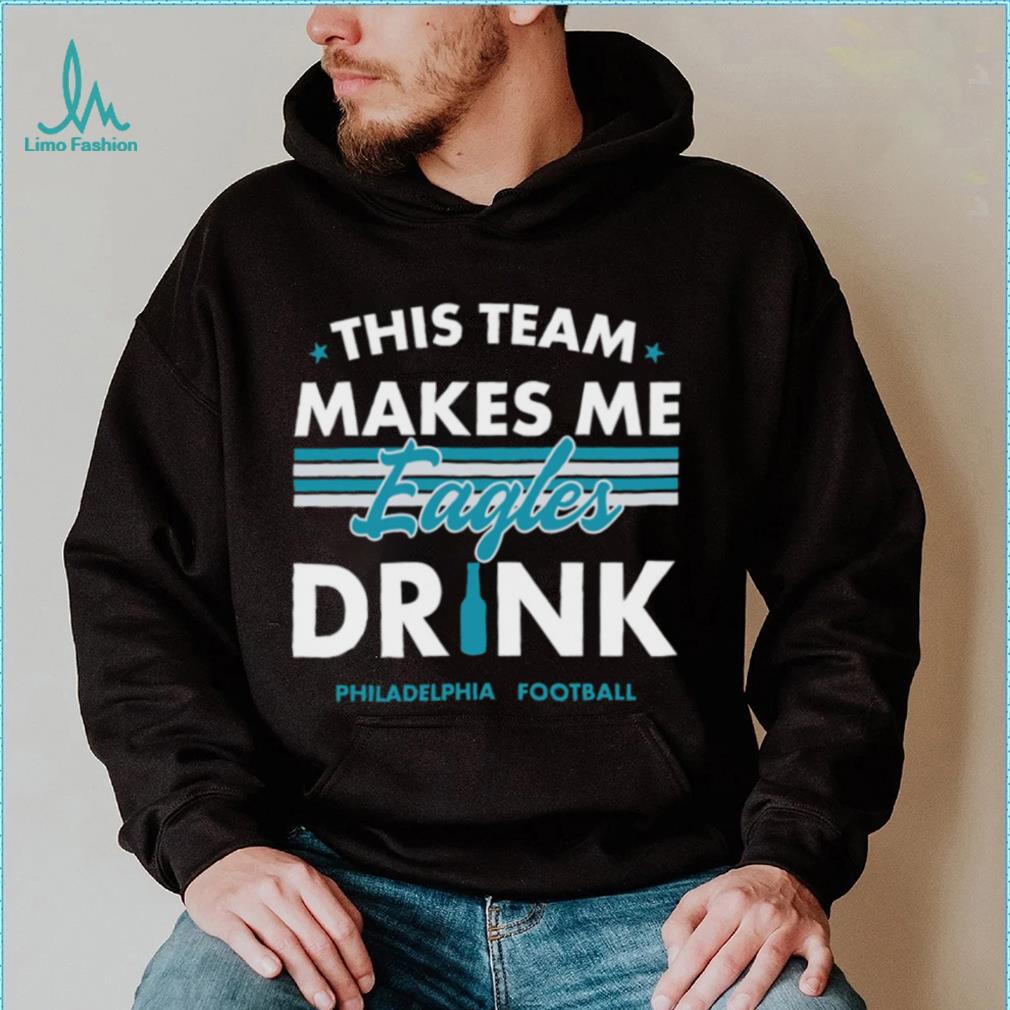 This team makes me Eagles drink Philadelphia football 2024 shirt This team makes me Eagles drink Philadelphia football 2024 shirt