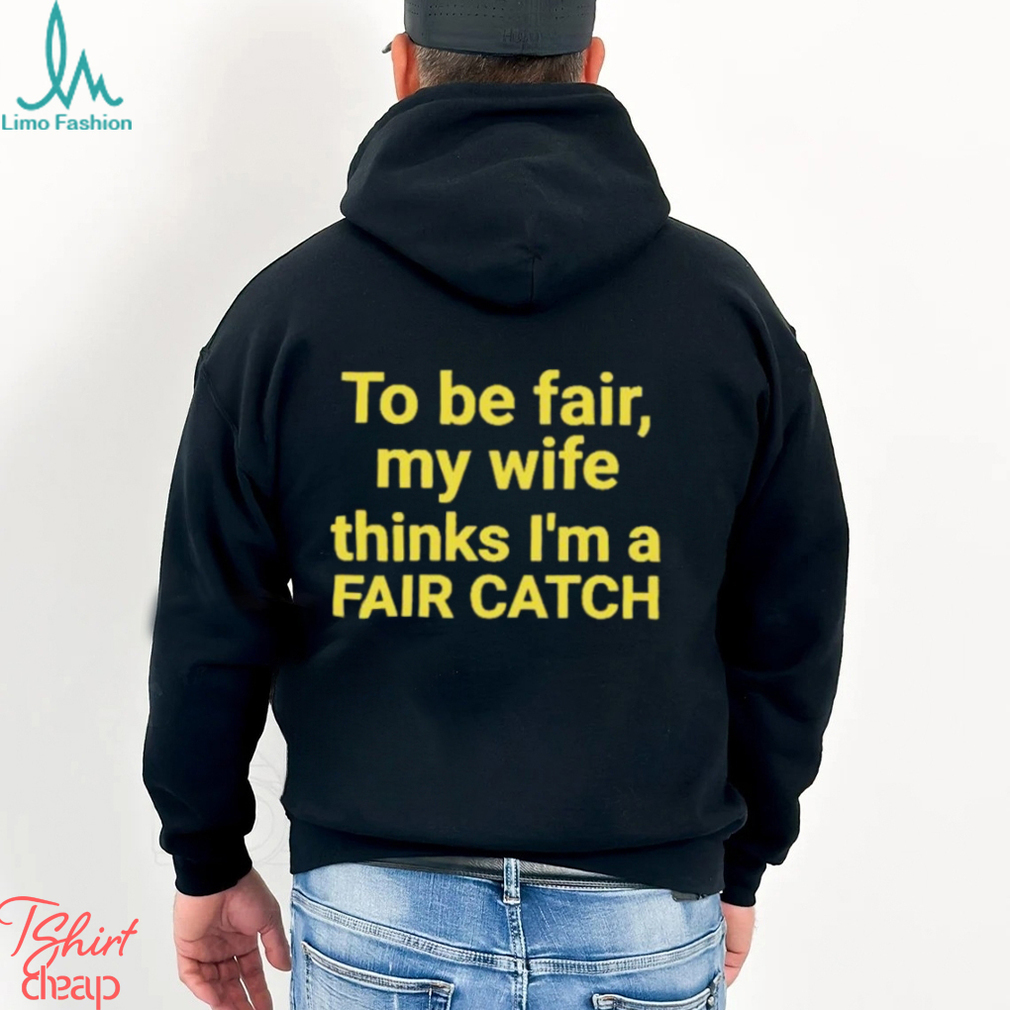 To be fair my wife thinks I’m a Fair Catch shirt To be fair my wife thinks I’m a Fair Catch shirt