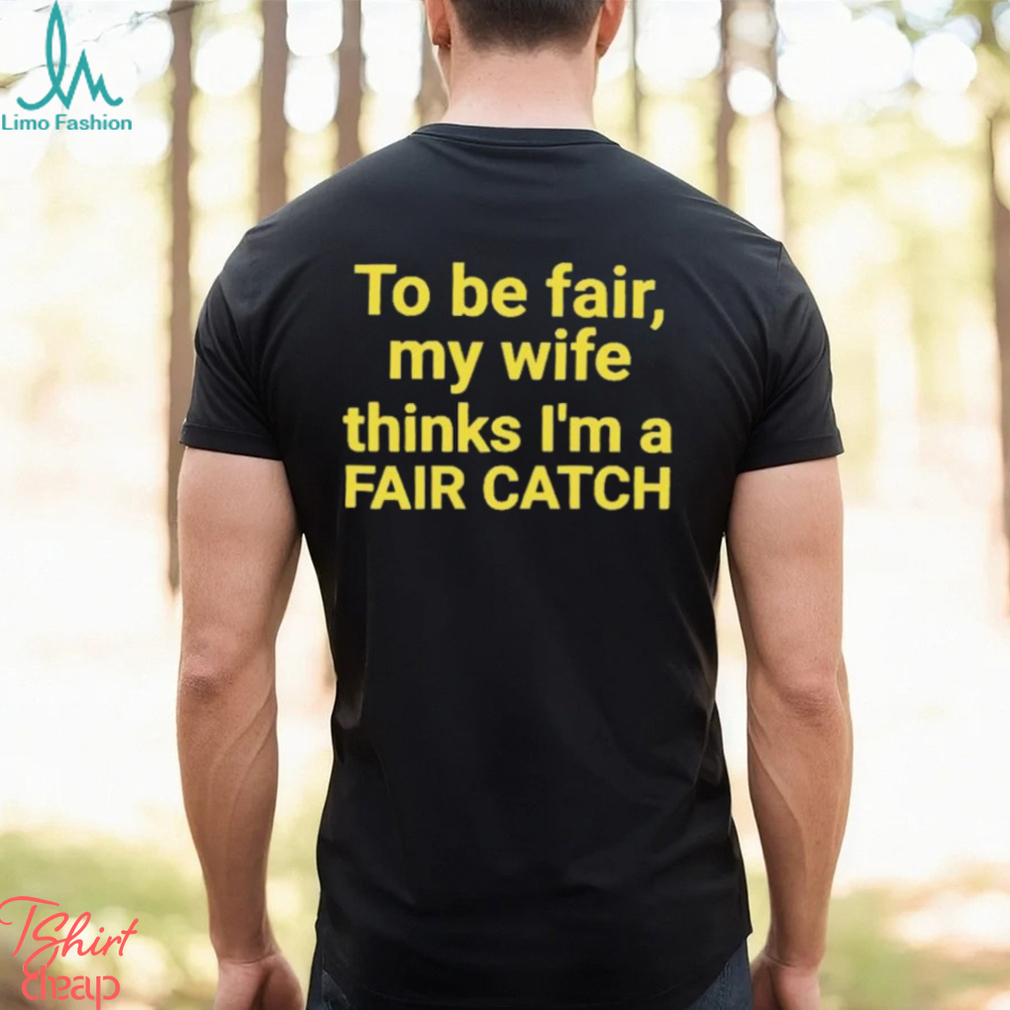 To be fair my wife thinks I’m a Fair Catch shirt To be fair my wife thinks I’m a Fair Catch shirt