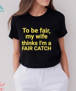 To be fair my wife thinks I’m a Fair Catch shirt