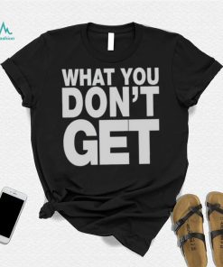 Trending what you don’t get shirt