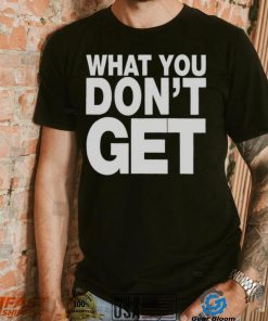 Trending what you don’t get shirt