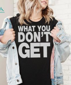 Trending what you don’t get shirt
