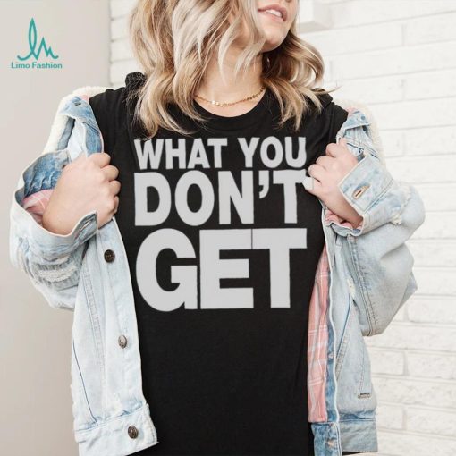 Trending what you don’t get shirt