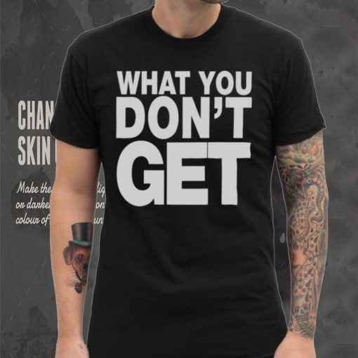 Trending what you don’t get shirt
