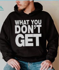Trending what you don’t get shirt