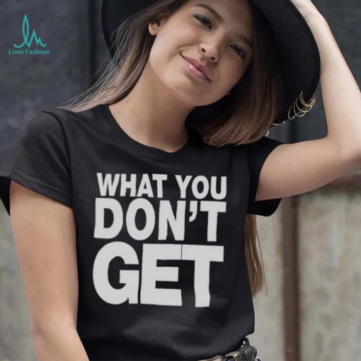 Trending what you don’t get shirt