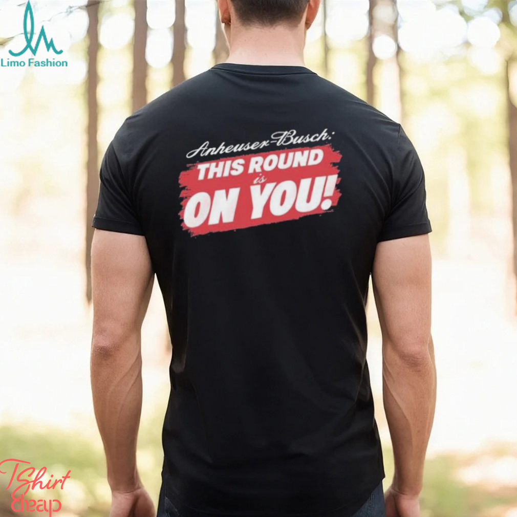 Tyler Evans Anheuser Busch This Round Is On You Shirt Tyler Evans Anheuser Busch This Round Is On You Shirt