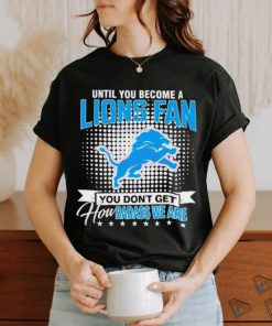 Until You Become A Lions Fan NFL Shirt, hoodie, sweater, long sleeve and tank top Until You Become A Lions Fan NFL Shirt