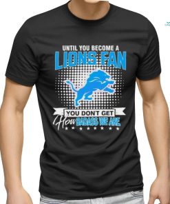 Until You Become A Lions Fan NFL Shirt, hoodie, sweater, long sleeve and tank top Until You Become A Lions Fan NFL Shirt