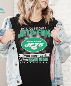 Until You Become A Nfl Fan You Don’t Get How Dabass We Are New York Jets 2024 Sweatshirt
