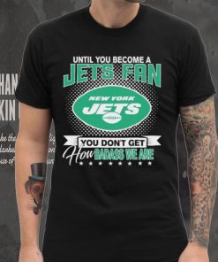 Until You Become A Nfl Fan You Don’t Get How Dabass We Are New York Jets 2024 Sweatshirt