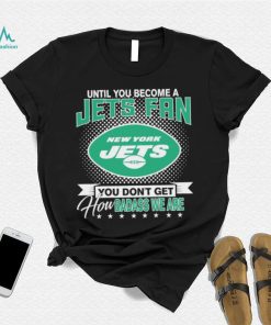 Until You Become A Nfl Fan You Don’t Get How Dabass We Are New York Jets 2024 Sweatshirt