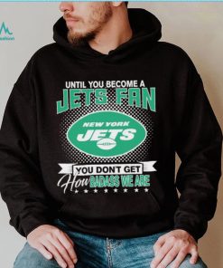 Until You Become A Nfl Fan You Don’t Get How Dabass We Are New York Jets 2024 Sweatshirt