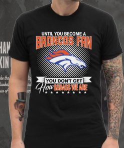 Until You Become A Nfl Fan You Don’t Get How Dabass We Denver Broncos 2024 Sweatshirt