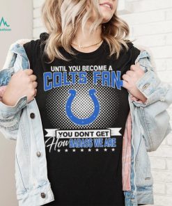 Until You Become A Nfl Fan You Don’t Get How Dabass We Indianapolis Colts 2024 Sweatshirt