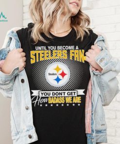 Until You Become A Nfl Pittsburgh Steelers Fan You Don’t Get How Dabass We Are 2024 Sweatshirt