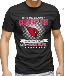 Until you become a Arizona Cardinals Fan you don’t get how dabass we are 2024 NFL shirt