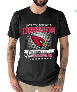 Until you become a Arizona Cardinals Fan you don’t get how dabass we are 2024 NFL shirt