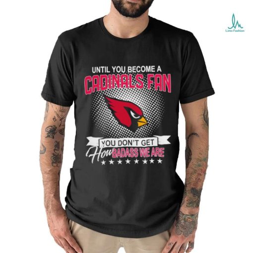 Until you become a Arizona Cardinals Fan you don’t get how dabass we are 2024 NFL shirt