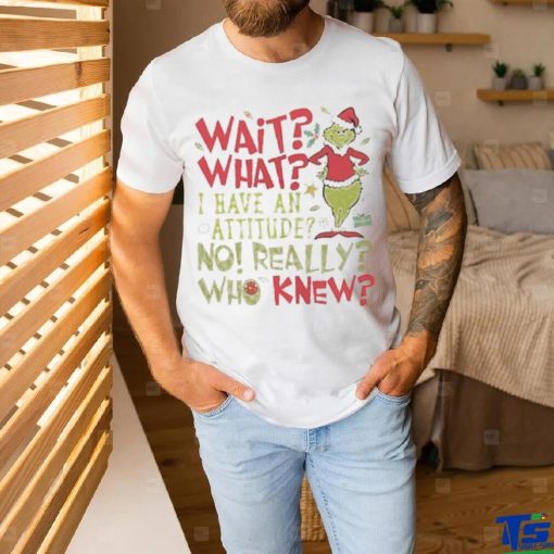 Wait What I Have An Attitude No Really Who Knew Grinch Christmas Shirt