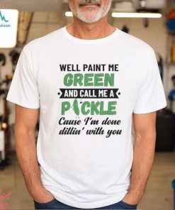 Well paint me green and call me a pickle cause I’m done dillin’ with you shirt