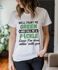 Well paint me green and call me a pickle cause I’m done dillin’ with you shirt, hoodie, sweater, long sleeve and tank top Well paint me green and call me a pickle cause I’m done dillin’ with you shirt