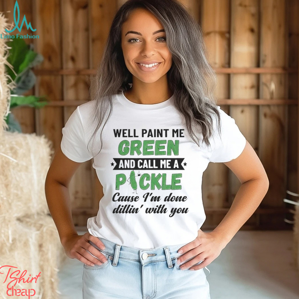Well paint me green and call me a pickle cause I’m done dillin’ with you shirt Well paint me green and call me a pickle cause I’m done dillin’ with you shirt