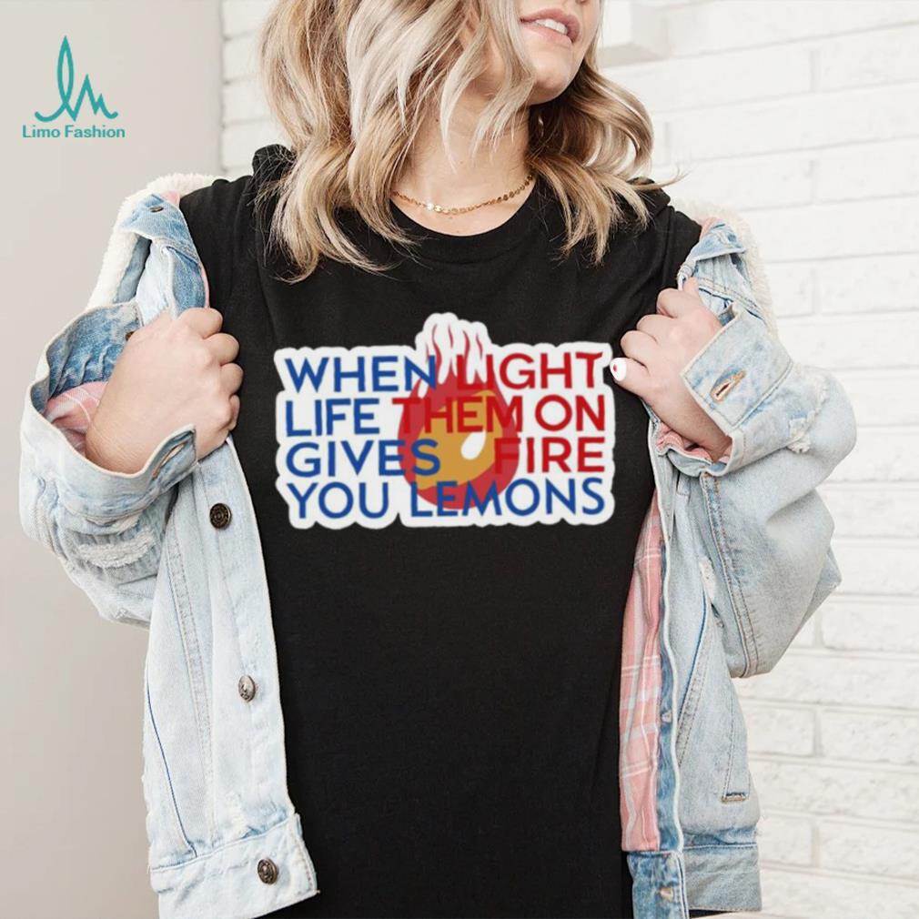 When Light Life Them On Gives Fire You Lemons shirt When Light Life Them On Gives Fire You Lemons shirt